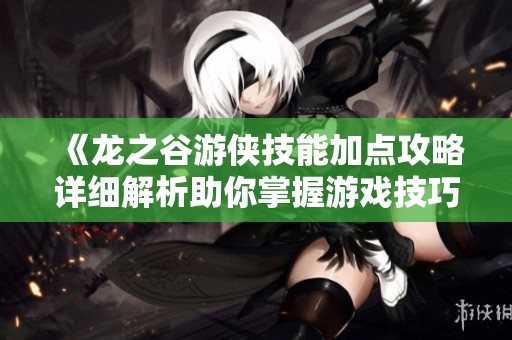 《龙之谷游侠技能加点攻略详细解析助你掌握游戏技巧与策略》
