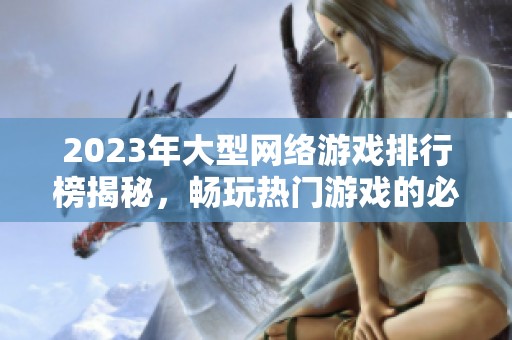 2023年大型网络游戏排行榜揭秘，畅玩热门游戏的必备指南与推荐