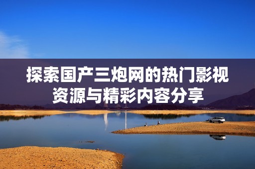 探索国产三炮网的热门影视资源与精彩内容分享