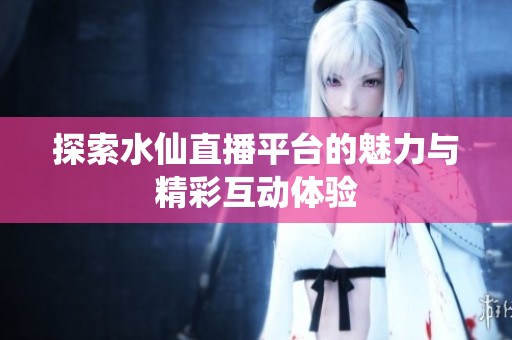 探索水仙直播平台的魅力与精彩互动体验