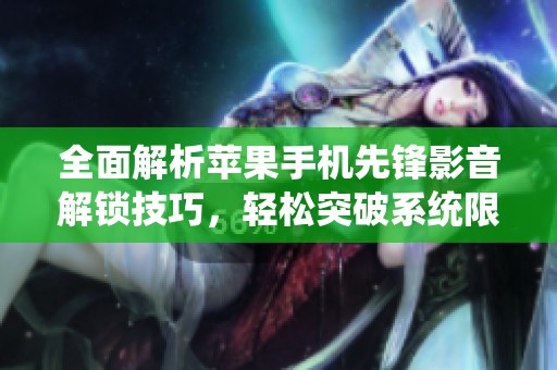 全面解析苹果手机先锋影音解锁技巧，轻松突破系统限制提升使用体验的方法与步骤