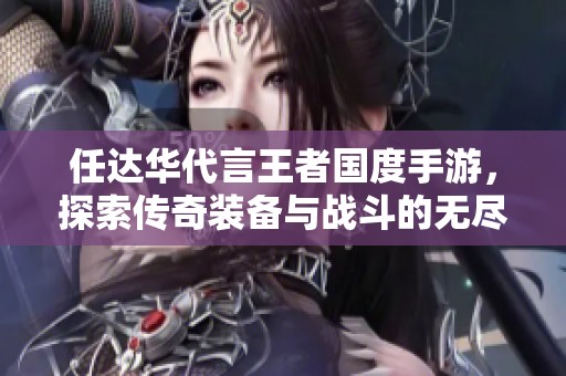 任达华代言王者国度手游，探索传奇装备与战斗的无尽魅力与精彩体验