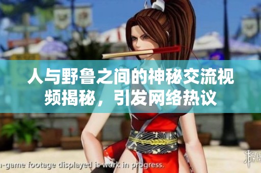 人与野鲁之间的神秘交流视频揭秘，引发网络热议