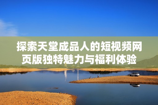 探索天堂成品人的短视频网页版独特魅力与福利体验