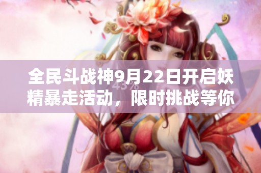 全民斗战神9月22日开启妖精暴走活动，限时挑战等你来赢取丰厚奖励！