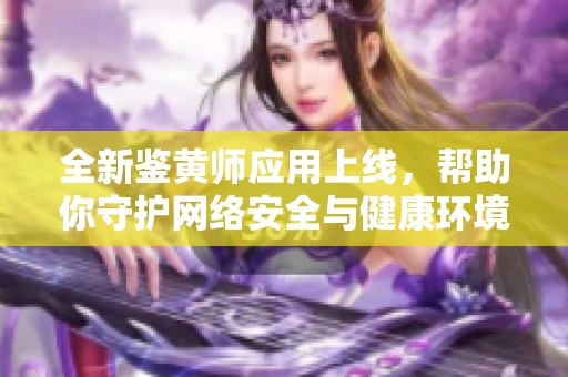 全新鉴黄师应用上线，帮助你守护网络安全与健康环境