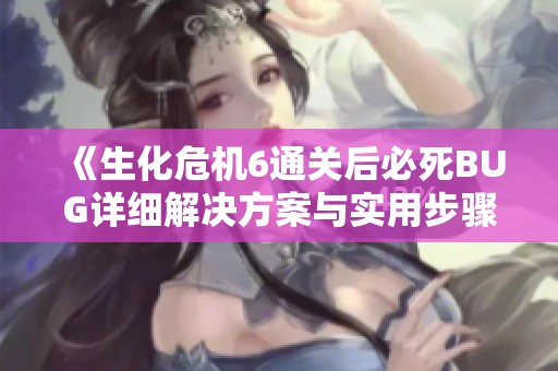 《生化危机6通关后必死BUG详细解决方案与实用步骤指南》