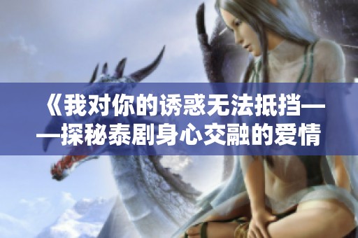 《我对你的诱惑无法抵挡——探秘泰剧身心交融的爱情故事》