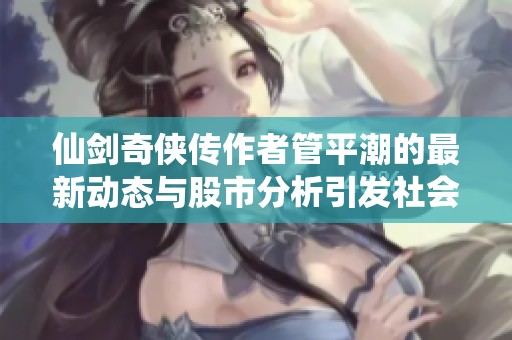 仙剑奇侠传作者管平潮的最新动态与股市分析引发社会广泛关注