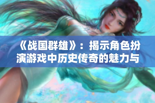 《战国群雄》：揭示角色扮演游戏中历史传奇的魅力与玩家的激情汇聚