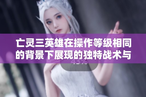 亡灵三英雄在操作等级相同的背景下展现的独特战术与策略分析
