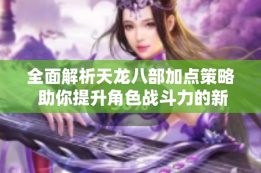 全面解析天龙八部加点策略 助你提升角色战斗力的新方法与技巧