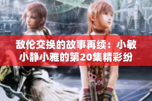 敌伦交换的故事再续：小敏小静小雅的第20集精彩纷呈