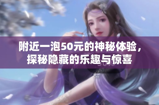 附近一泡50元的神秘体验，探秘隐藏的乐趣与惊喜