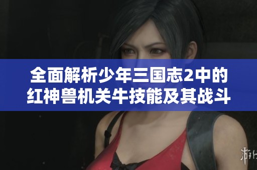 全面解析少年三国志2中的红神兽机关牛技能及其战斗策略心得