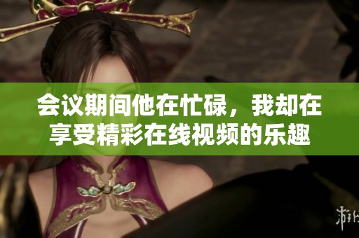 会议期间他在忙碌，我却在享受精彩在线视频的乐趣