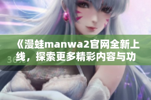 《漫蛙manwa2官网全新上线，探索更多精彩内容与功能》