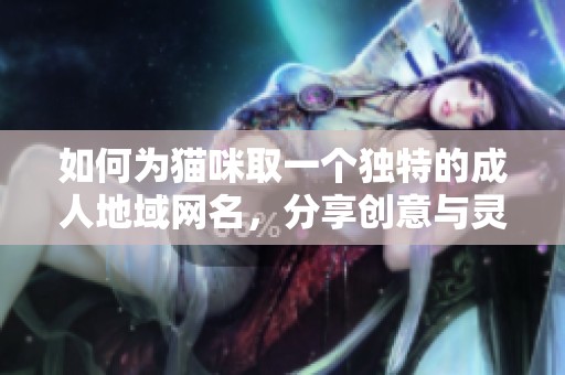 如何为猫咪取一个独特的成人地域网名，分享创意与灵感
