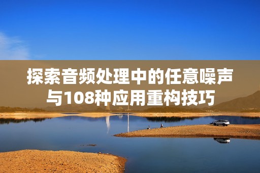 探索音频处理中的任意噪声与108种应用重构技巧