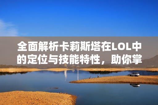 全面解析卡莉斯塔在LOL中的定位与技能特性，助你掌握游戏策略技巧