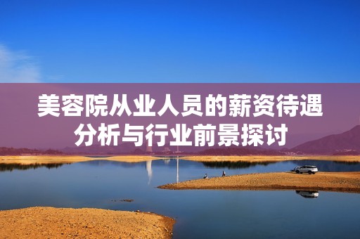 美容院从业人员的薪资待遇分析与行业前景探讨