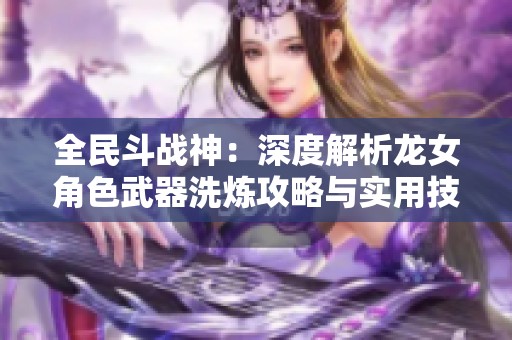全民斗战神：深度解析龙女角色武器洗炼攻略与实用技巧分享