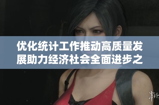 优化统计工作推动高质量发展助力经济社会全面进步之路探索
