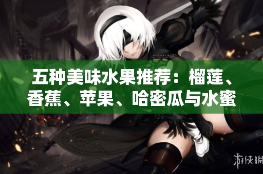 五种美味水果推荐：榴莲、香蕉、苹果、哈密瓜与水蜜桃的健康搭配