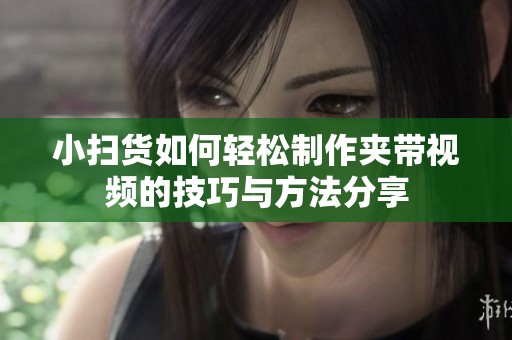 小扫货如何轻松制作夹带视频的技巧与方法分享