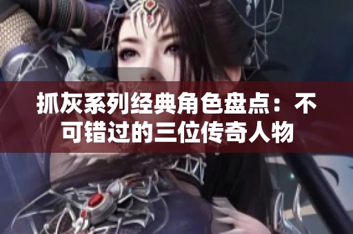 抓灰系列经典角色盘点：不可错过的三位传奇人物