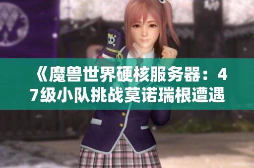 《魔兽世界硬核服务器：47级小队挑战莫诺瑞根遭遇爆炸，最高进盒玩家已达57级》