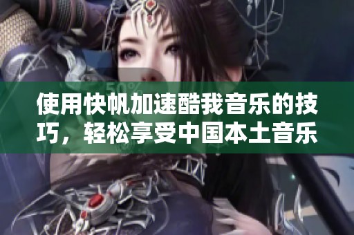 使用快帆加速酷我音乐的技巧，轻松享受中国本土音乐流畅播放体验