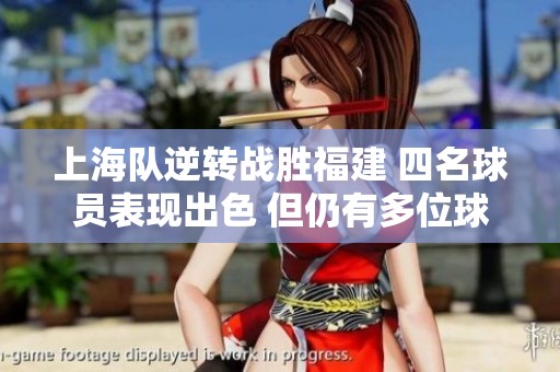 上海队逆转战胜福建 四名球员表现出色 但仍有多位球员需改进状态