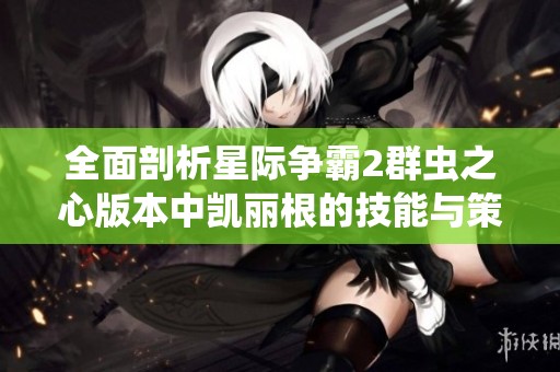 全面剖析星际争霸2群虫之心版本中凯丽根的技能与策略运用建议