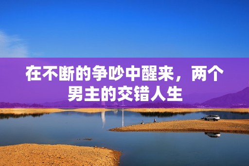 在不断的争吵中醒来，两个男主的交错人生