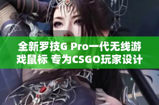 全新罗技G Pro一代无线游戏鼠标 专为CSGO玩家设计的便携充电利器