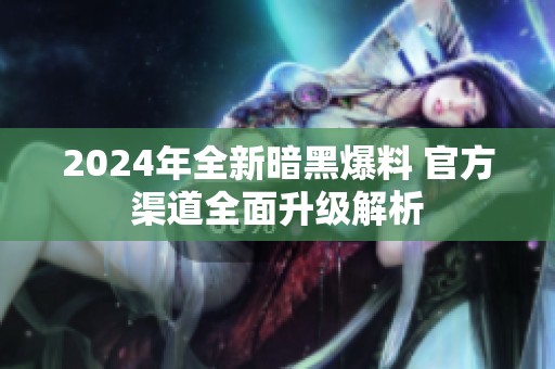 2024年全新暗黑爆料 官方渠道全面升级解析