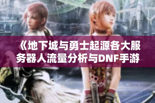 《地下城与勇士起源各大服务器人流量分析与DNF手游热门区推荐攻略》