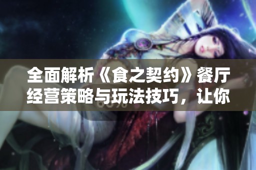 全面解析《食之契约》餐厅经营策略与玩法技巧，让你轻松打造美食帝国