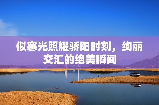 似寒光照耀骄阳时刻，绚丽交汇的绝美瞬间