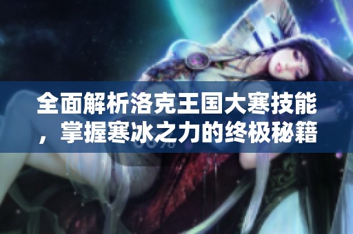 全面解析洛克王国大寒技能，掌握寒冰之力的终极秘籍与技巧分享