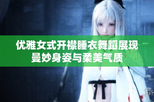 优雅女式开襟睡衣舞蹈展现曼妙身姿与柔美气质
