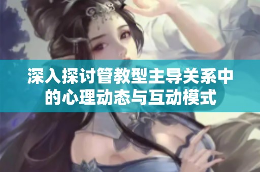 深入探讨管教型主导关系中的心理动态与互动模式
