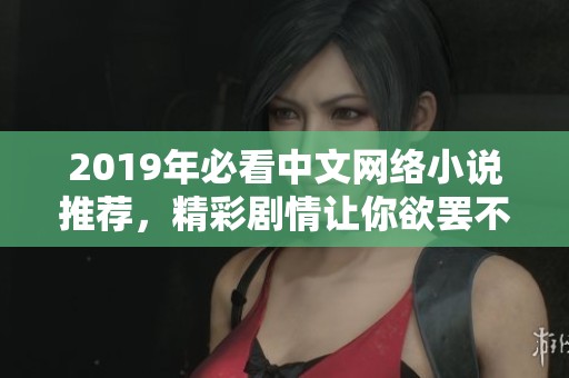 2019年必看中文网络小说推荐，精彩剧情让你欲罢不能