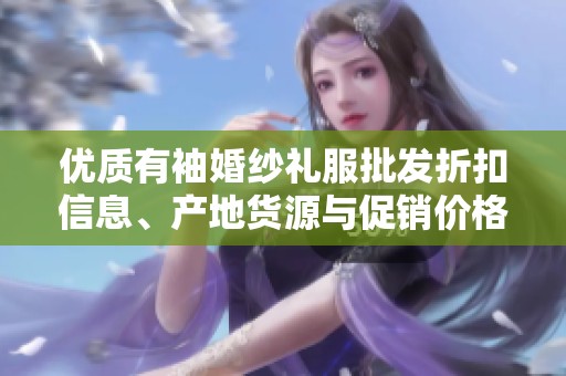 优质有袖婚纱礼服批发折扣信息、产地货源与促销价格全面解析