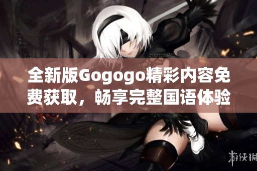 全新版Gogogo精彩内容免费获取，畅享完整国语体验
