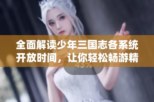全面解读少年三国志各系统开放时间，让你轻松畅游精彩三国世界