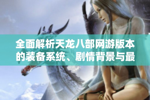 全面解析天龙八部网游版本的装备系统、剧情背景与最佳攻略指南
