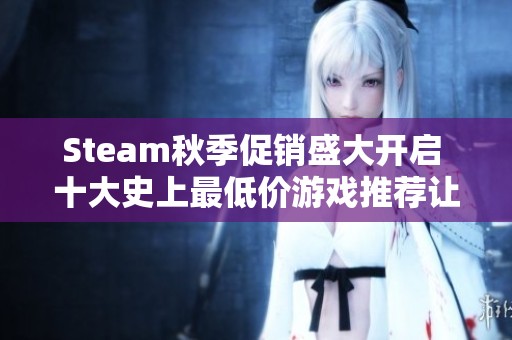 Steam秋季促销盛大开启 十大史上最低价游戏推荐让你购得超值