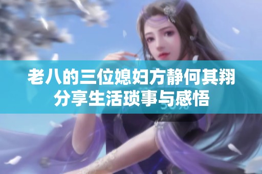 老八的三位媳妇方静何其翔分享生活琐事与感悟